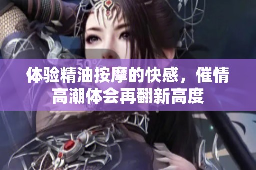 体验精油按摩的快感，催情高潮体会再翻新高度