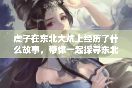 虎子在东北大炕上经历了什么故事，带你一起探寻东北的温暖与传统
