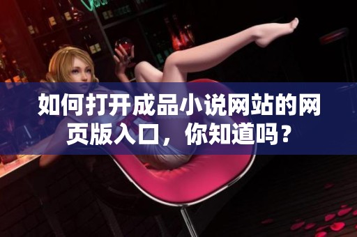 如何打开成品小说网站的网页版入口，你知道吗？