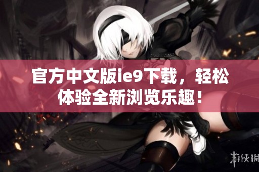 官方中文版ie9下载，轻松体验全新浏览乐趣！