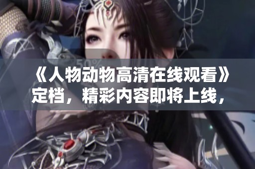 《人物动物高清在线观看》定档，精彩内容即将上线，敬请期待！
