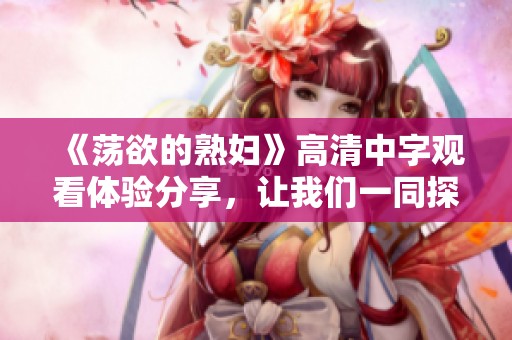 《荡欲的**》高清中字观看体验分享，让我们一同探讨这一作品的魅力与深意。