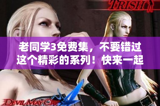老同学3免费集，不要错过这个精彩的系列！快来一起体验拿到的乐趣！