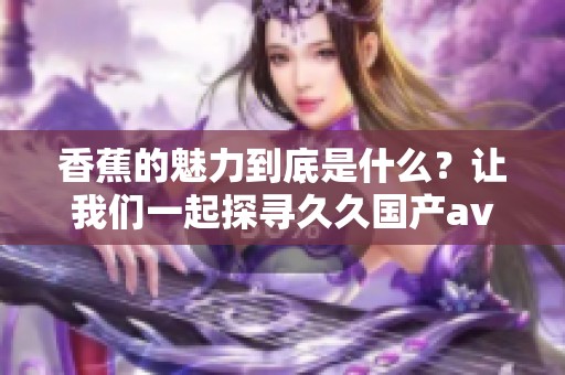 香蕉的魅力到底是什么？让我们一起探寻**国产**一区二区的精彩内容吧。
