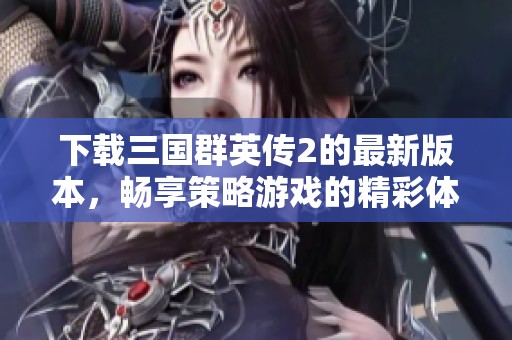 下载三国群英传2的最新版本，畅享策略游戏的精彩体验