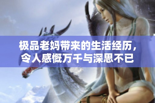极品老妈带来的生活经历，令人感慨万千与深思不已