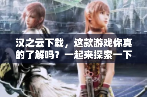 汉之云下载，这款游戏你真的了解吗？一起来探索一下吧！
