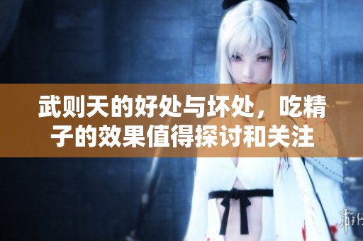 武则天的好处与坏处，吃精子的效果值得探讨和关注