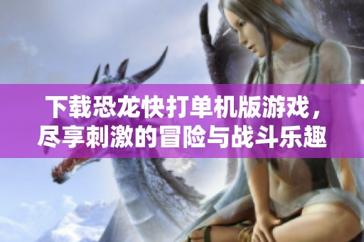 下载恐龙快打单机版游戏，尽享刺激的冒险与战斗乐趣！