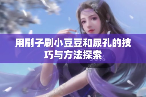 用刷子刷小豆豆和尿孔的技巧与方法探索