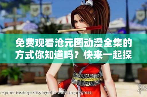 免费观看沧元图动漫全集的方式你知道吗？快来一起探索吧！