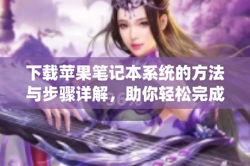 下载苹果笔记本系统的方法与步骤详解，助你轻松完成安装