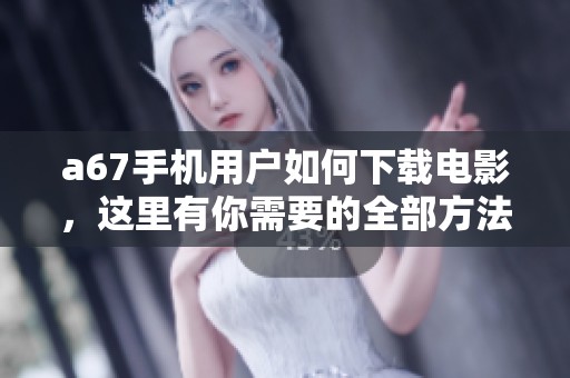 a67手机用户如何下载电影，这里有你需要的全部方法与技巧