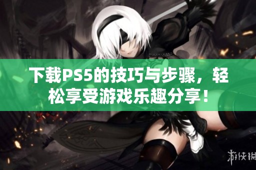 下载PS5的技巧与步骤，轻松享受游戏乐趣分享！
