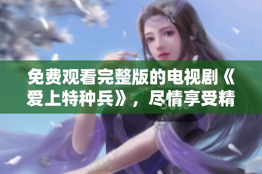 免费观看完整版的电视剧《爱上特种兵》，尽情享受精彩剧情吧！