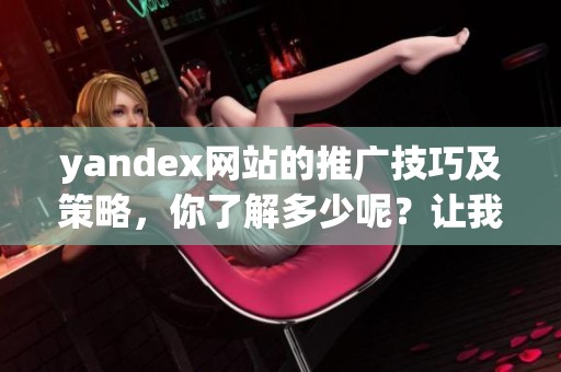 yandex网站的推广技巧及策略，你了解多少呢？让我们一起来探索！