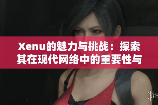 Xenu的魅力与挑战：探索其在现代网络中的重要性与影响
