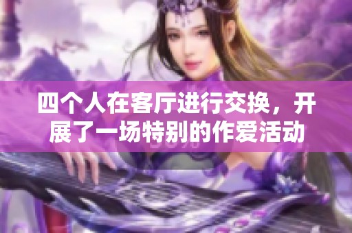 四个人在客厅进行交换，开展了一场特别的作爱活动