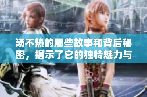 汤不热的那些故事和背后秘密，揭示了它的独特魅力与温度
