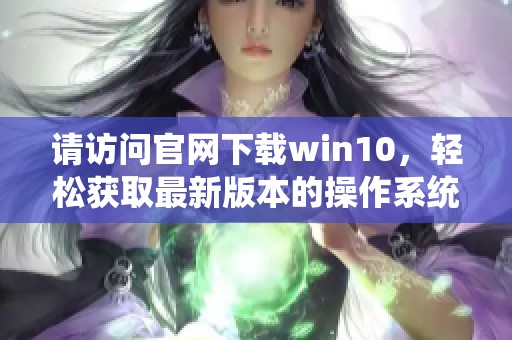 请访问官网下载win10，轻松获取最新版本的操作系统！