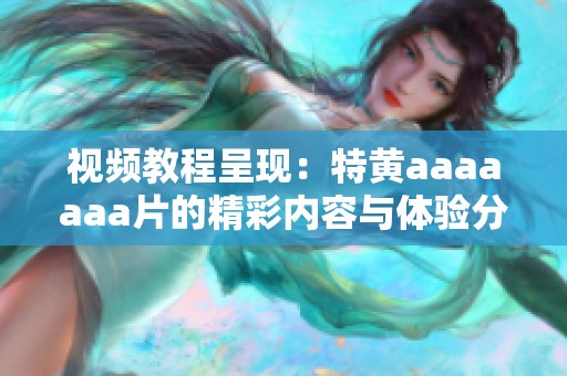 视频教程呈现：特黄aaaaaa**的精彩内容与体验分享