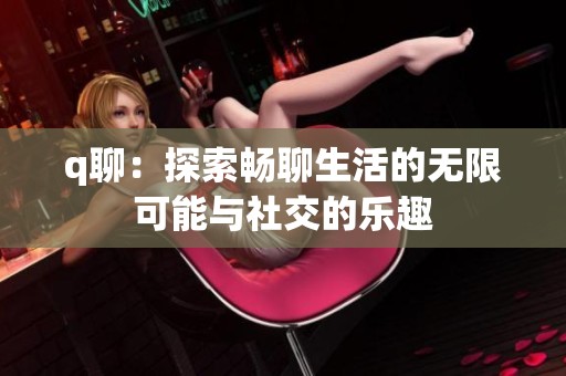 q聊：探索畅聊生活的无限可能与社交的乐趣
