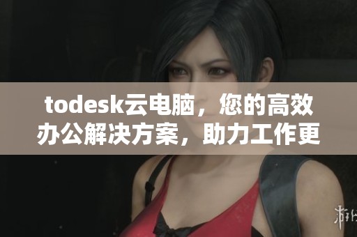 todesk云电脑，您的高效办公解决方案，助力工作更轻松