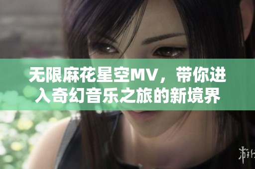 无限麻花星空MV，带你进入奇幻音乐之旅的新境界