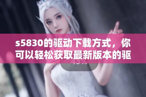 s5830的驱动下载方式，你可以轻松获取最新版本的驱动程序