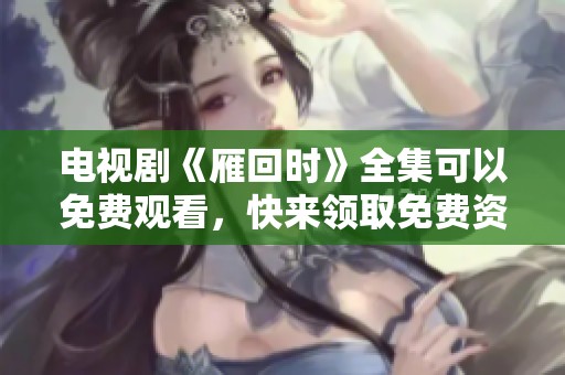 电视剧《雁回时》全集可以免费观看，快来领取免费资源吧！