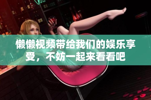 懒懒视频带给我们的娱乐享受，不妨一起来看看吧