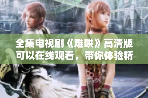 全集电视剧《难哄》高清版可以在线观看，带你体验精彩剧情和感人瞬间