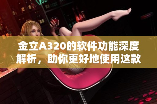 金立A320的软件功能深度解析，助你更好地使用这款设备