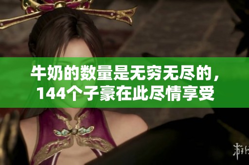 牛奶的数量是无穷无尽的，144个子豪在此尽情享受