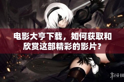 电影大亨下载，如何获取和欣赏这部精彩的影片？