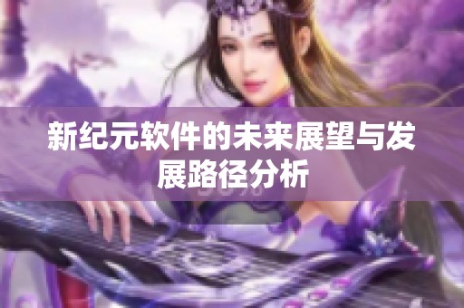 新纪元软件的未来展望与发展路径分析