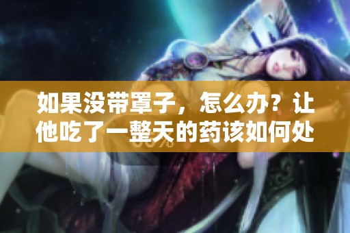 如果没带罩子，怎么办？让他吃了一整天的药该如何处理呢