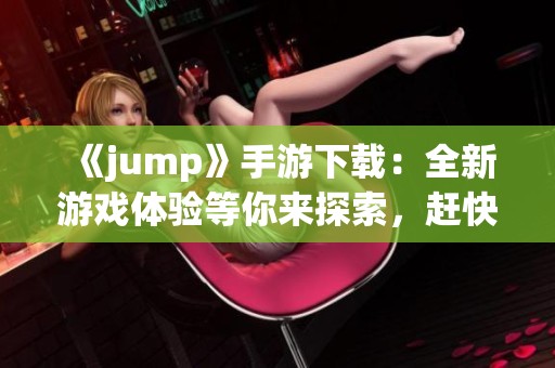 《jump》手游下载：全新游戏体验等你来探索，赶快点击下载吧！