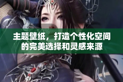 主题壁纸，打造个性化空间的完美选择和灵感来源