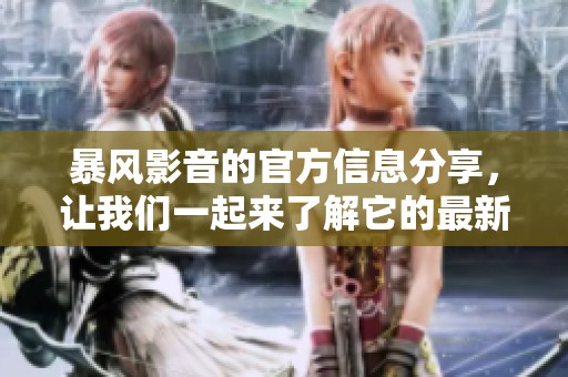 暴风影音的官方信息分享，让我们一起来了解它的最新动态与特点