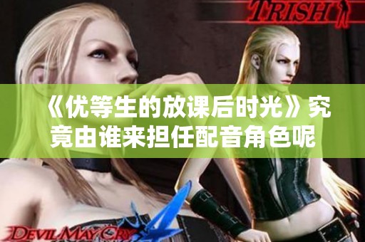 《优等生的放课后时光》究竟由谁来担任配音角色呢