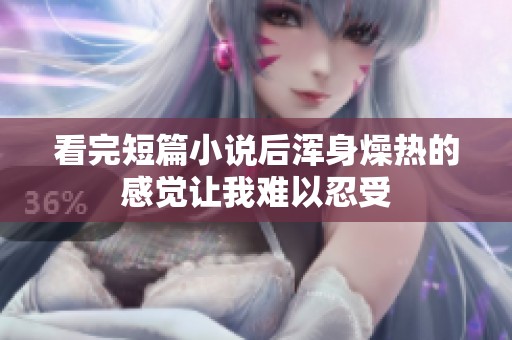 看完短篇小说后浑身燥热的感觉让我难以忍受
