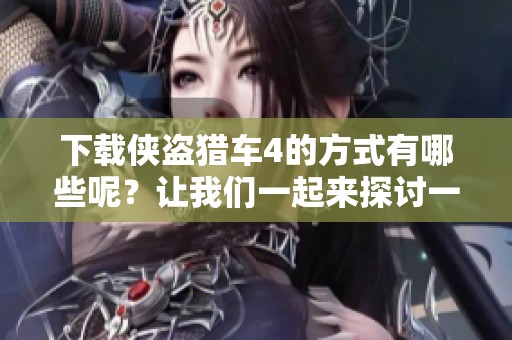 下载侠盗猎车4的方式有哪些呢？让我们一起来探讨一下吧！