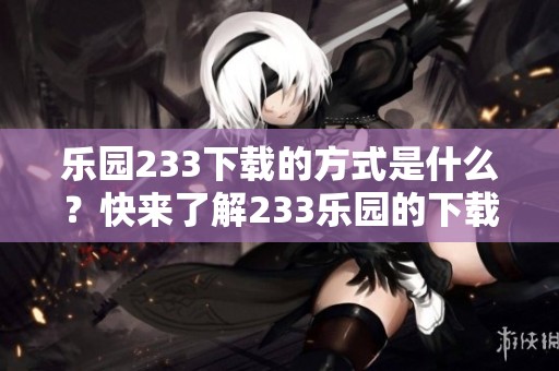 乐园233下载的方式是什么？快来了解233乐园的下载攻略吧！