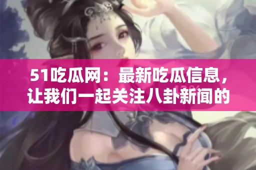 51吃瓜网：最新吃瓜信息，让我们一起关注八卦新闻的精彩瞬间