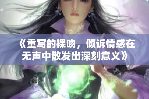 《重写的裸吻，倾诉情感在无声中散发出深刻意义》