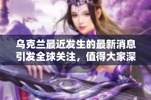 乌克兰最近发生的最新消息引发全球关注，值得大家深入了解。