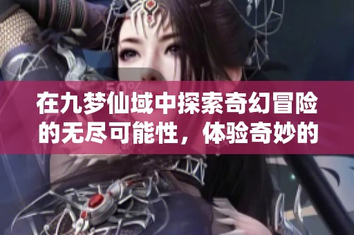 在九梦仙域中探索奇幻冒险的无尽可能性，体验奇妙的修仙旅程