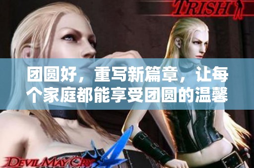 团圆好，重写新篇章，让每个家庭都能享受团圆的温馨时刻