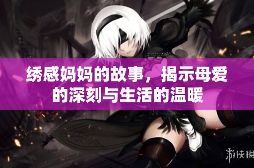 绣感妈妈的故事，揭示母爱的深刻与生活的温暖